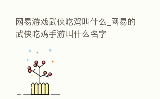 網(wǎng)易游戲武俠吃雞叫什么_網(wǎng)易的武俠吃雞手游叫什么名字