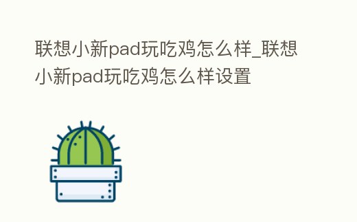 聯想小新pad玩吃雞怎么樣_聯想小新pad玩吃雞怎么樣設置