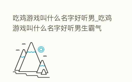吃雞游戲叫什么名字好聽男_吃雞游戲叫什么名字好聽男生霸氣