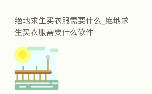 絕地求生買衣服需要什么_絕地求生買衣服需要什么軟件