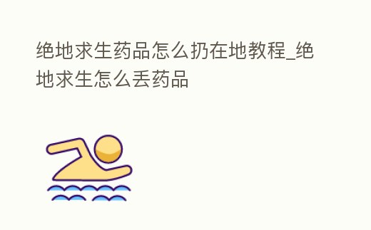 絕地求生藥品怎么扔在地教程_絕地求生怎么丟藥品