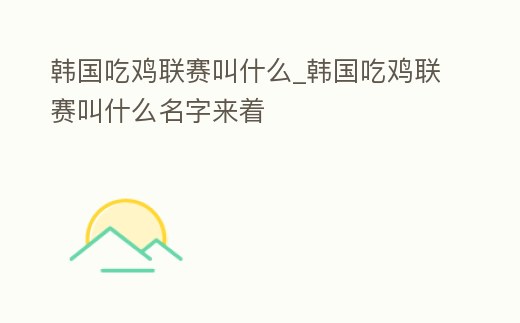 韓國(guó)吃雞聯(lián)賽叫什么_韓國(guó)吃雞聯(lián)賽叫什么名字來(lái)著