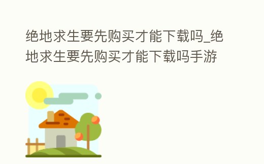 絕地求生要先購買才能下載嗎_絕地求生要先購買才能下載嗎手游