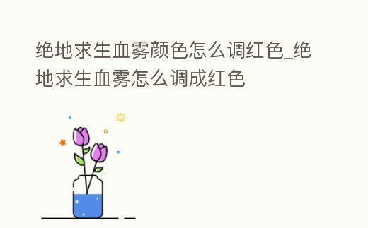 絕地求生血霧顏色怎么調(diào)紅色_絕地求生血霧怎么調(diào)成紅色