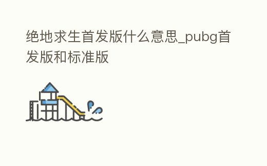 絕地求生首發(fā)版什么意思_pubg首發(fā)版和標(biāo)準(zhǔn)版