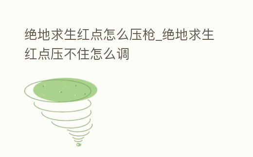 絕地求生紅點怎么壓槍_絕地求生紅點壓不住怎么調