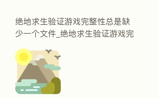 絕地求生驗(yàn)證游戲完整性總是缺少一個(gè)文件_絕地求生驗(yàn)證游戲完整性總是缺少一個(gè)文件怎么解決