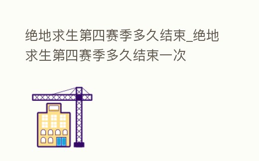 絕地求生第四賽季多久結(jié)束_絕地求生第四賽季多久結(jié)束一次