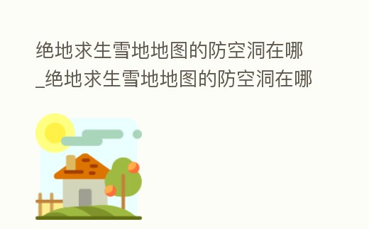 絕地求生雪地地圖的防空洞在哪_絕地求生雪地地圖的防空洞在哪打開