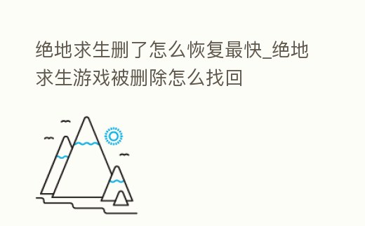 絕地求生刪了怎么恢復最快_絕地求生游戲被刪除怎么找回