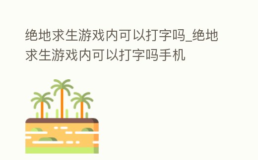 絕地求生游戲內可以打字嗎_絕地求生游戲內可以打字嗎手機