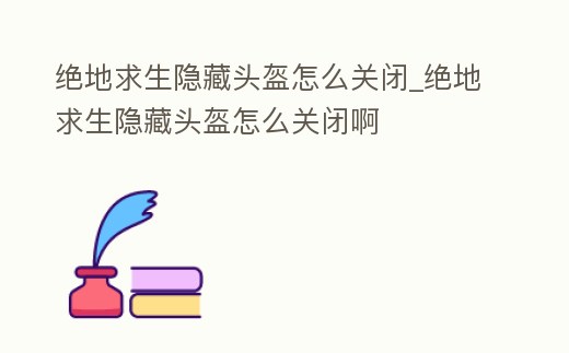 絕地求生隱藏頭盔怎么關閉_絕地求生隱藏頭盔怎么關閉啊