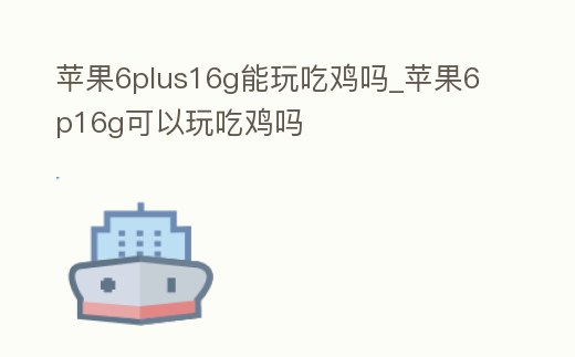 蘋果6plus16g能玩吃雞嗎_蘋果6p16g可以玩吃雞嗎