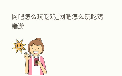 網吧怎么玩吃雞_網吧怎么玩吃雞端游