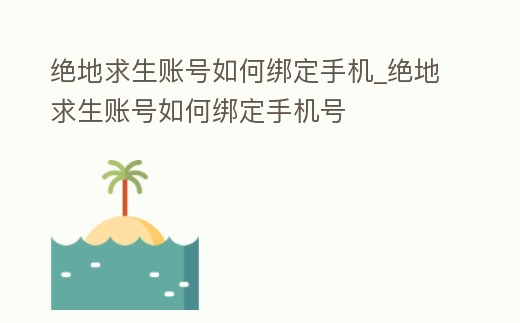絕地求生賬號如何綁定手機_絕地求生賬號如何綁定手機號