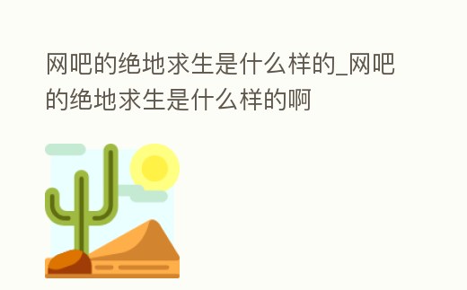 網吧的絕地求生是什么樣的_網吧的絕地求生是什么樣的啊