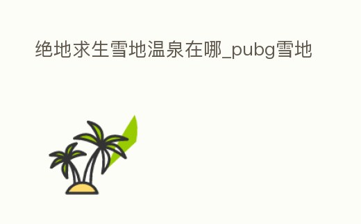 絕地求生雪地溫泉在哪_pubg雪地