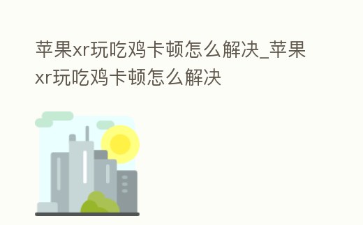 蘋果xr玩吃雞卡頓怎么解決_蘋果xr玩吃雞卡頓怎么解決