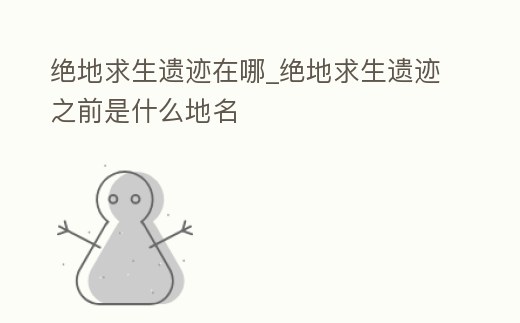 絕地求生遺跡在哪_絕地求生遺跡之前是什么地名