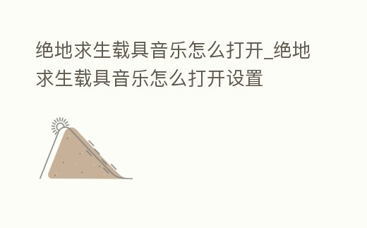 絕地求生載具音樂怎么打開_絕地求生載具音樂怎么打開設置