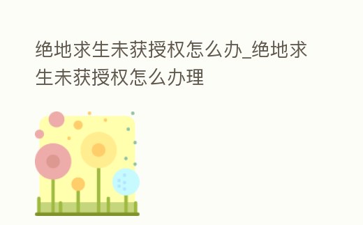 絕地求生未獲授權怎么辦_絕地求生未獲授權怎么辦理