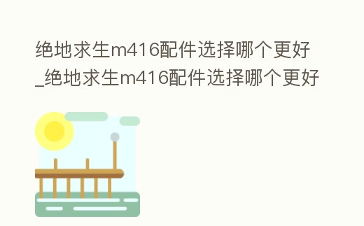 絕地求生m416配件選擇哪個更好_絕地求生m416配件選擇哪個更好一點