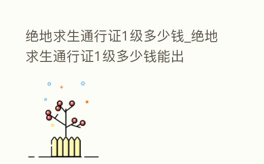 絕地求生通行證1級(jí)多少錢_絕地求生通行證1級(jí)多少錢能出