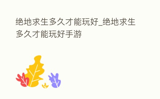 絕地求生多久才能玩好_絕地求生多久才能玩好手游
