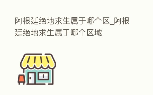 阿根廷絕地求生屬于哪個區_阿根廷絕地求生屬于哪個區域