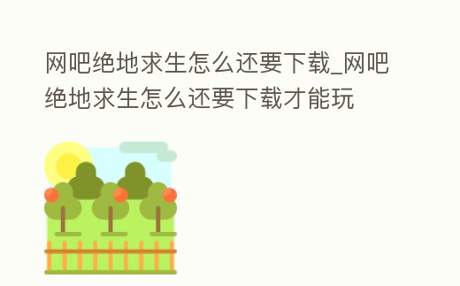 網吧絕地求生怎么還要下載_網吧絕地求生怎么還要下載才能玩