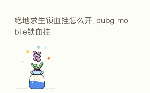 絕地求生鎖血掛怎么開_pubg mobile鎖血掛