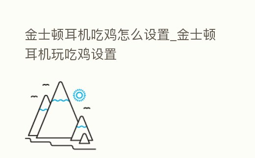 金士頓耳機吃雞怎么設(shè)置_金士頓耳機玩吃雞設(shè)置