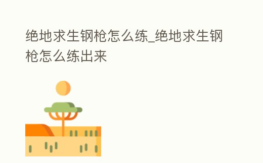 絕地求生鋼槍怎么練_絕地求生鋼槍怎么練出來