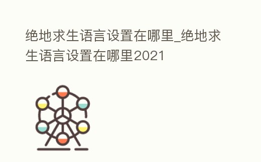 絕地求生語言設置在哪里_絕地求生語言設置在哪里2021