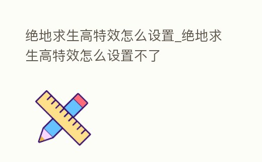 絕地求生高特效怎么設置_絕地求生高特效怎么設置不了
