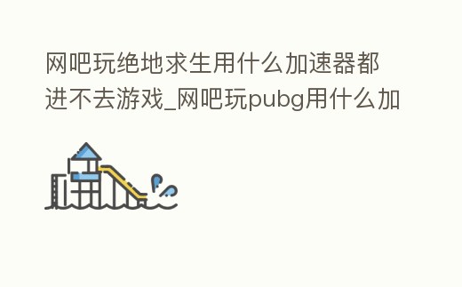 網(wǎng)吧玩絕地求生用什么加速器都進(jìn)不去游戲_網(wǎng)吧玩pubg用什么加速器