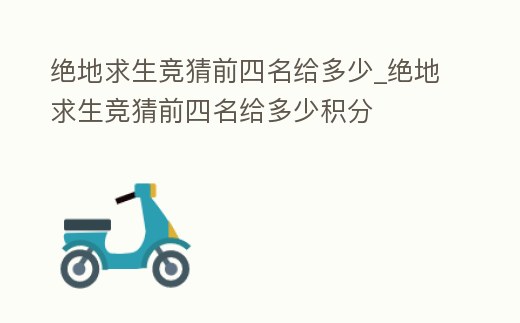 絕地求生競猜前四名給多少_絕地求生競猜前四名給多少積分