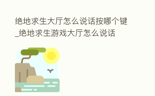 絕地求生大廳怎么說話按哪個鍵_絕地求生游戲大廳怎么說話