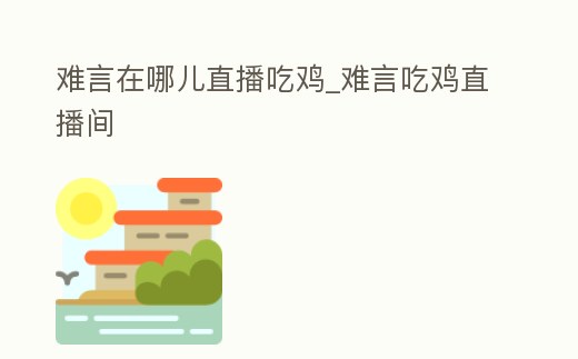 難言在哪兒直播吃雞_難言吃雞直播間