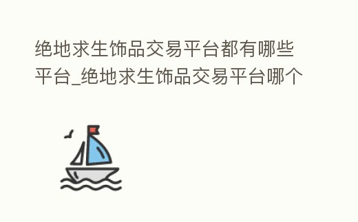 絕地求生飾品交易平臺都有哪些平臺_絕地求生飾品交易平臺哪個好