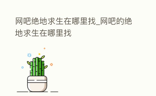 網吧絕地求生在哪里找_網吧的絕地求生在哪里找