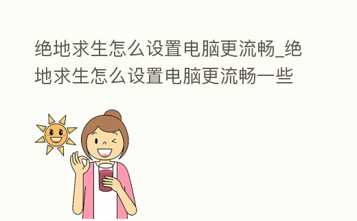 絕地求生怎么設置電腦更流暢_絕地求生怎么設置電腦更流暢一些
