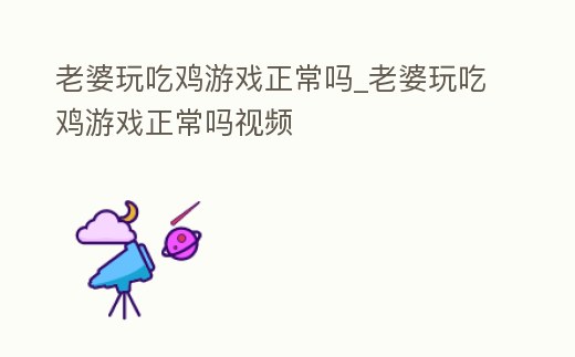 老婆玩吃雞游戲正常嗎_老婆玩吃雞游戲正常嗎視頻