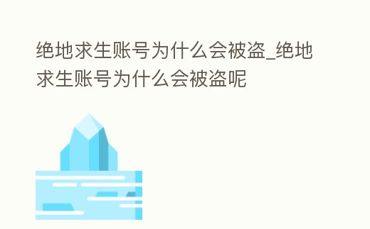 絕地求生賬號為什么會被盜_絕地求生賬號為什么會被盜呢