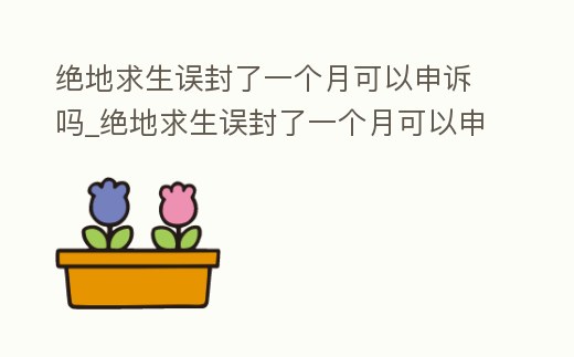 絕地求生誤封了一個月可以申訴嗎_絕地求生誤封了一個月可以申訴嗎