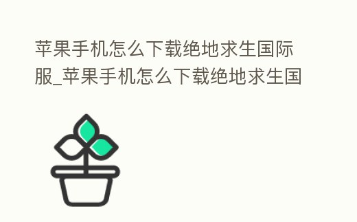 蘋果手機怎么下載絕地求生國際服_蘋果手機怎么下載絕地求生國際服體驗服