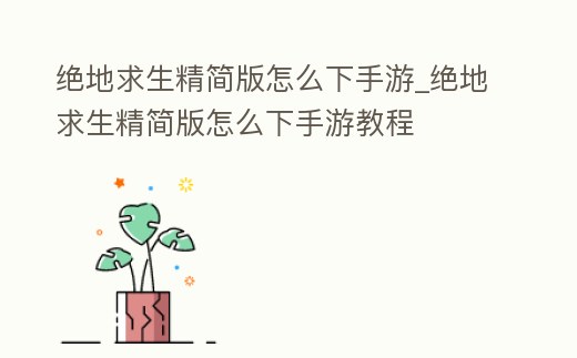 絕地求生精簡版怎么下手游_絕地求生精簡版怎么下手游教程
