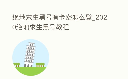 絕地求生黑號有卡密怎么登_2020絕地求生黑號教程