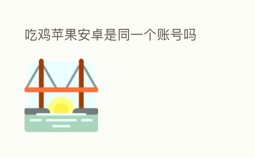 吃雞蘋果安卓是同一個賬號嗎