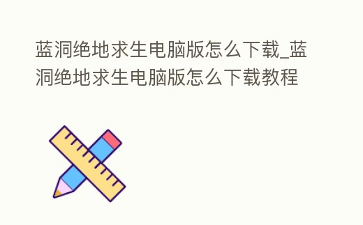藍洞絕地求生電腦版怎么下載_藍洞絕地求生電腦版怎么下載教程